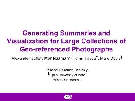 Generating Summaries and Visualization for Large Collections of Geo-referenced Photographs Alexander Jaffe*, Mor Naaman*, Tamir Tassa †, Marc Davis $ *Yahoo!