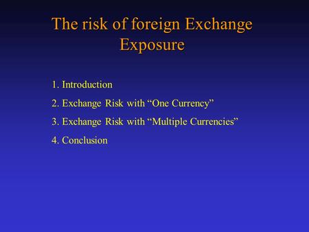 The risk of foreign Exchange Exposure 1. Introduction 2. Exchange Risk with “One Currency” 3. Exchange Risk with “Multiple Currencies” 4. Conclusion.