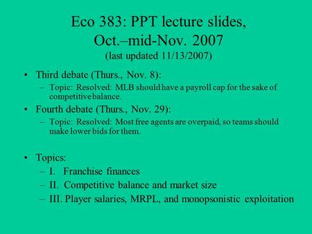 Eco 383: PPT lecture slides, Oct.–mid-Nov. 2007 (last updated 11/13/2007) Third debate (Thurs., Nov. 8): –Topic: Resolved: MLB should have a payroll cap.