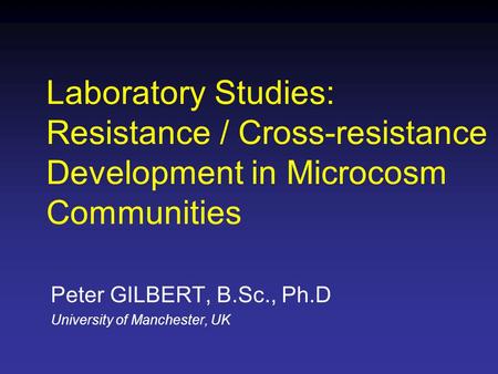 Peter GILBERT, B.Sc., Ph.D University of Manchester, UK Laboratory Studies: Resistance / Cross-resistance Development in Microcosm Communities.