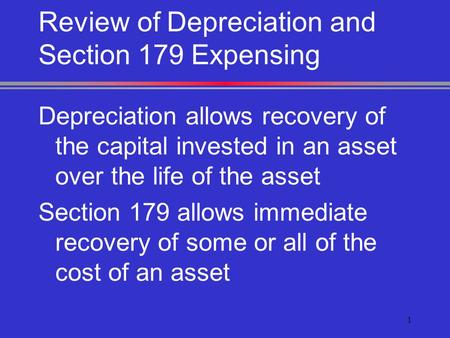 1 Review of Depreciation and Section 179 Expensing Depreciation allows recovery of the capital invested in an asset over the life of the asset Section.