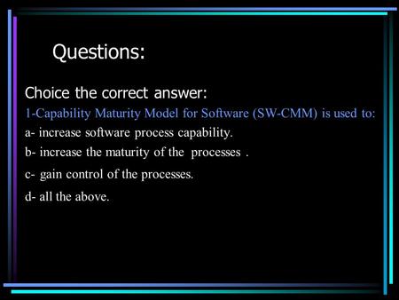 Questions: Choice the correct answer: 1-Capability Maturity Model for Software (SW-CMM) is used to: a- increase software process capability. b- increase.