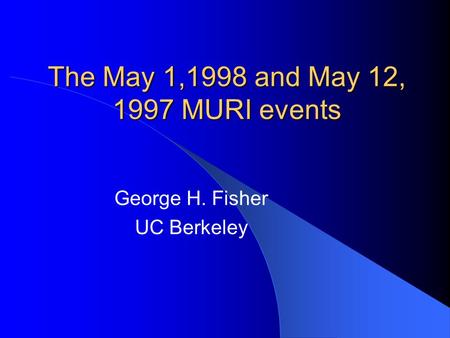 The May 1,1998 and May 12, 1997 MURI events George H. Fisher UC Berkeley.