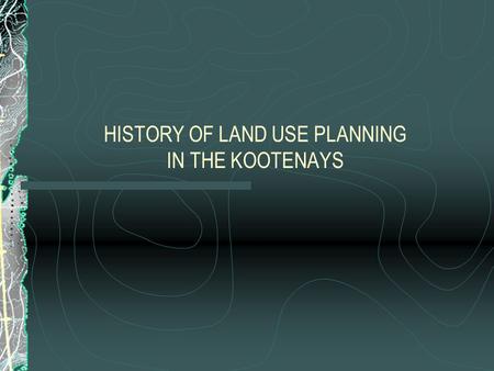 HISTORY OF LAND USE PLANNING IN THE KOOTENAYS. Early years not much land use planning: lots of development planning 1880s- crown grants to promote railway.