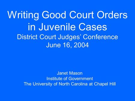 Writing Good Court Orders in Juvenile Cases District Court Judges’ Conference June 16, 2004 Janet Mason Institute of Government The University of North.