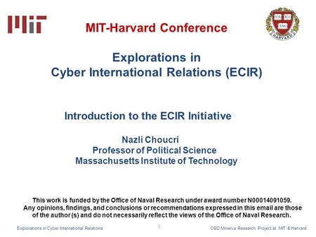 1 MIT-Harvard Conference Explorations in Cyber International Relations (ECIR) Introduction to the ECIR Initiative Nazli Choucri Professor of Political.