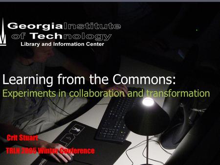 Learning from the Commons: Experiments in collaboration and transformation Crit Stuart TRLN 2005 Winter Conference.