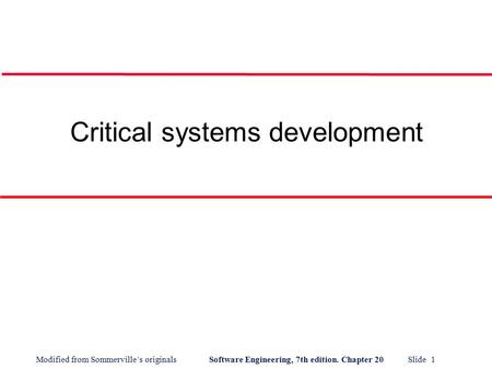 Modified from Sommerville’s originals Software Engineering, 7th edition. Chapter 20 Slide 1 Critical systems development.