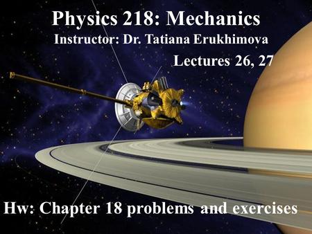 Physics 218: Mechanics Instructor: Dr. Tatiana Erukhimova Lectures 26, 27 Hw: Chapter 18 problems and exercises.