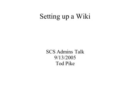 Setting up a Wiki SCS Admins Talk 9/13/2005 Tod Pike.