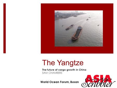 The Yangtze The future of cargo growth in China SAM CHAMBERS World Ocean Forum, Busan.