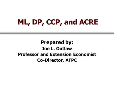 ML, DP, CCP, and ACRE ML, DP, CCP, and ACRE Prepared by: Joe L. Outlaw Professor and Extension Economist Co-Director, AFPC.