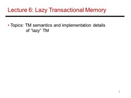 1 Lecture 6: Lazy Transactional Memory Topics: TM semantics and implementation details of “lazy” TM.