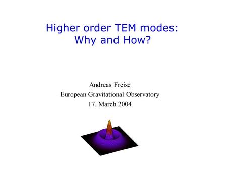 Higher order TEM modes: Why and How? Andreas Freise European Gravitational Observatory 17. March 2004.