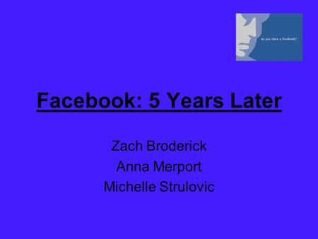 Facebook: 5 Years Later Zach Broderick Anna Merport Michelle Strulovic.