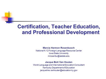 Certification, Teacher Education, and Professional Development Marcia Harmon Rosenbusch National K-12 Foreign Language Resource Center Iowa State University.