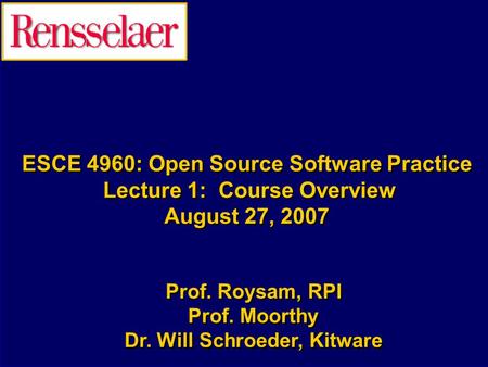 ESCE 4960: Open Source Software Practice Lecture 1: Course Overview August 27, 2007 Prof. Roysam, RPI Prof. Moorthy Dr. Will Schroeder, Kitware Prof. Roysam,