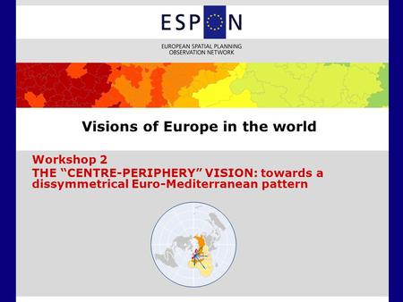 Visions of Europe in the world Workshop 2 THE “CENTRE-PERIPHERY” VISION: towards a dissymmetrical Euro-Mediterranean pattern.