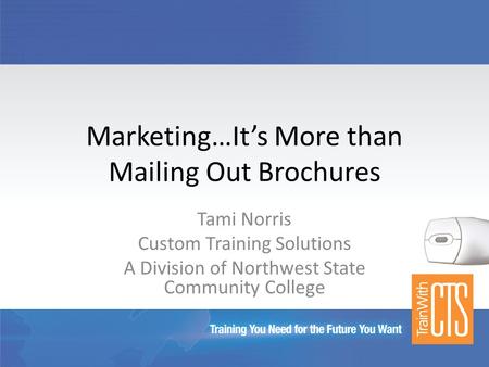 Marketing…It’s More than Mailing Out Brochures Tami Norris Custom Training Solutions A Division of Northwest State Community College.