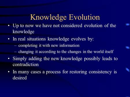 Knowledge Evolution Up to now we have not considered evolution of the knowledge In real situations knowledge evolves by: –completing it with new information.