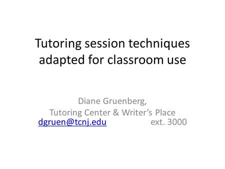 Tutoring session techniques adapted for classroom use Diane Gruenberg, Tutoring Center & Writer’s Place 3000