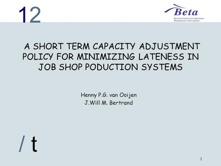 1212 / t 1 A SHORT TERM CAPACITY ADJUSTMENT POLICY FOR MINIMIZING LATENESS IN JOB SHOP PODUCTION SYSTEMS Henny P.G. van Ooijen J.Will M. Bertrand.