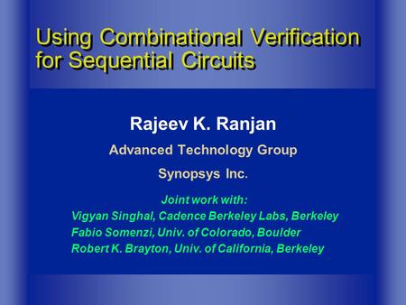 Rajeev K. Ranjan Advanced Technology Group Synopsys Inc. Using Combinational Verification for Sequential Circuits Joint work with: Vigyan Singhal, Cadence.