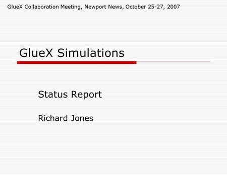GlueX Collaboration Meeting, Newport News, October 25-27, 2007 GlueX Simulations Status Report Richard Jones GlueX Collaboration Meeting, Newport News,
