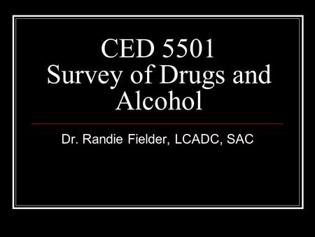 CED 5501 Survey of Drugs and Alcohol Dr. Randie Fielder, LCADC, SAC.