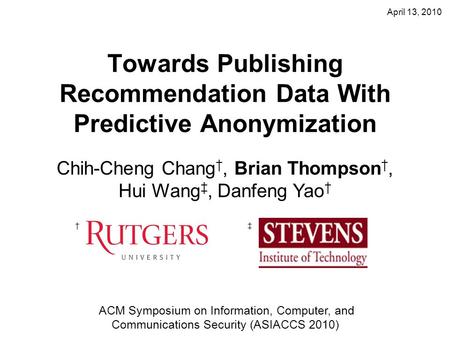 April 13, 2010 Towards Publishing Recommendation Data With Predictive Anonymization Chih-Cheng Chang †, Brian Thompson †, Hui Wang ‡, Danfeng Yao † †‡