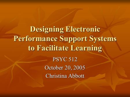 Designing Electronic Performance Support Systems to Facilitate Learning PSYC 512 October 20, 2005 Christina Abbott.