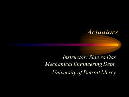Actuators Instructor: Shuvra Das Mechanical Engineering Dept. University of Detroit Mercy.