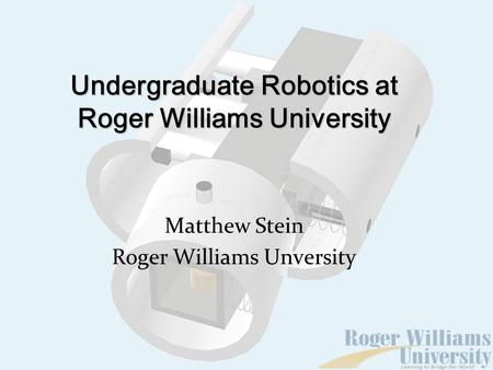 Undergraduate Robotics at Roger Williams University Matthew Stein Roger Williams Unversity.
