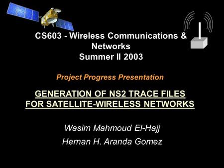 Project Progress Presentation GENERATION OF NS2 TRACE FILES FOR SATELLITE-WIRELESS NETWORKS CS603 - Wireless Communications & Networks Summer II 2003 Wasim.