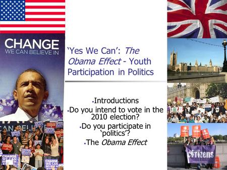 ‘Yes We Can’: The Obama Effect - Youth Participation in Politics Introductions Do you intend to vote in the 2010 election? Do you participate in ‘politics’?