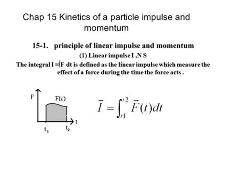 Chap 15 Kinetics of a particle impulse and momentum 15-1. principle of linear impulse and momentum (1) Linear impulse I,N S The integral I =∫F dt is defined.