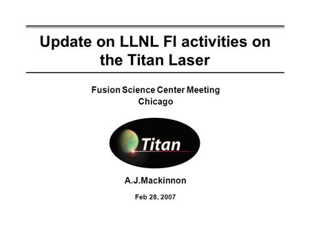 Update on LLNL FI activities on the Titan Laser A.J.Mackinnon Feb 28, 2007 Fusion Science Center Meeting Chicago.