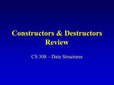 Constructors & Destructors Review CS 308 – Data Structures.