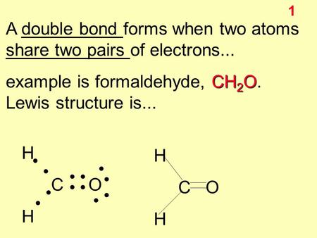1 A double bond forms when two atoms share two pairs of electrons... CH 2 O example is formaldehyde, CH 2 O. Lewis structure is... H C O H C O H.