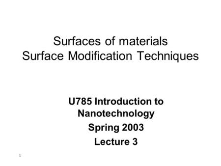 1 Surfaces of materials Surface Modification Techniques U785 Introduction to Nanotechnology Spring 2003 Lecture 3.