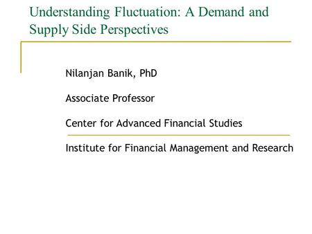Understanding Fluctuation: A Demand and Supply Side Perspectives Nilanjan Banik, PhD Associate Professor Center for Advanced Financial Studies Institute.