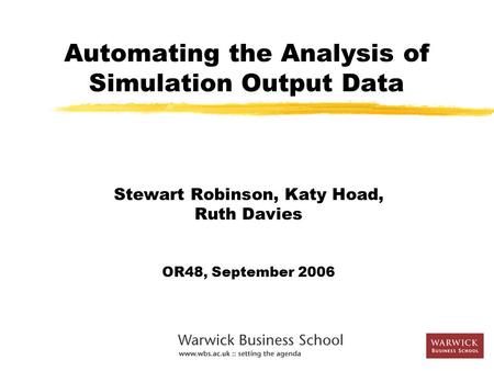 Automating the Analysis of Simulation Output Data Stewart Robinson, Katy Hoad, Ruth Davies OR48, September 2006.