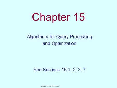 ACS-4902 Ron McFadyen Chapter 15 Algorithms for Query Processing and Optimization See Sections 15.1, 2, 3, 7.