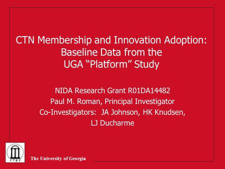 The University of Georgia CTN Membership and Innovation Adoption: Baseline Data from the UGA “Platform” Study NIDA Research Grant R01DA14482 Paul M. Roman,