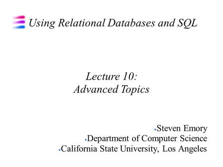 Using Relational Databases and SQL Steven Emory Department of Computer Science California State University, Los Angeles Lecture 10: Advanced Topics.