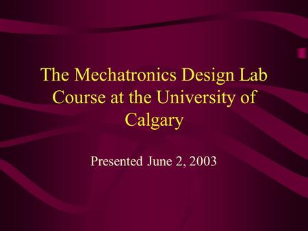 The Mechatronics Design Lab Course at the University of Calgary Presented June 2, 2003.
