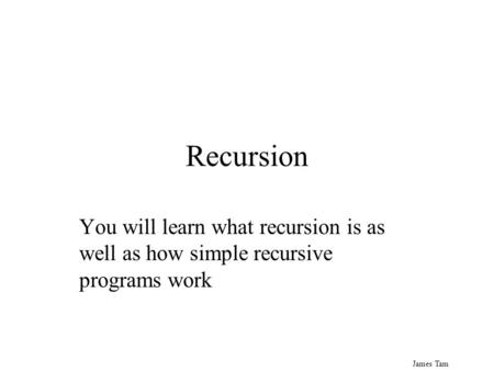 James Tam Recursion You will learn what recursion is as well as how simple recursive programs work.