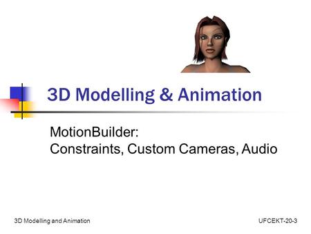 UFCEKT-20-33D Modelling and Animation 3D Modelling & Animation MotionBuilder: Constraints, Custom Cameras, Audio.