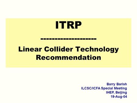 ITRP -------------------- Linear Collider Technology Recommendation Barry Barish ILCSC/ICFA Special Meeting IHEP, Beijing 19-Aug-04.