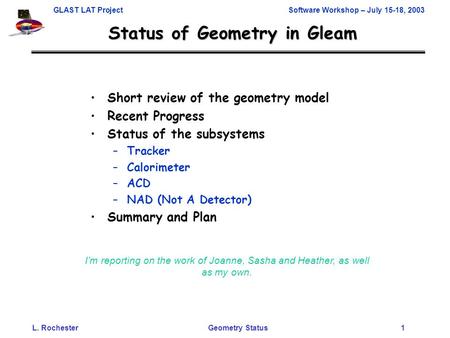 GLAST LAT Project Software Workshop – July 15-18, 2003 L. RochesterGeometry Status 1 Status of Geometry in Gleam Short review of the geometry model Recent.